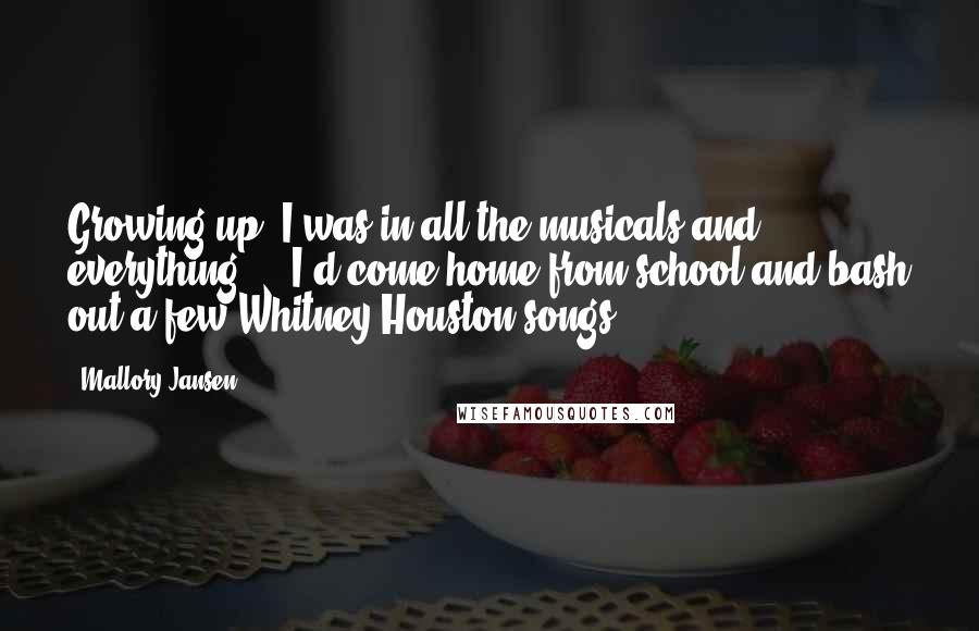 Mallory Jansen Quotes: Growing up, I was in all the musicals and everything ... I'd come home from school and bash out a few Whitney Houston songs.