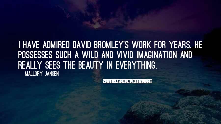 Mallory Jansen Quotes: I have admired David Bromley's work for years. He possesses such a wild and vivid imagination and really sees the beauty in everything.