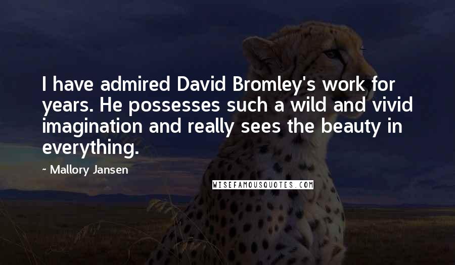 Mallory Jansen Quotes: I have admired David Bromley's work for years. He possesses such a wild and vivid imagination and really sees the beauty in everything.