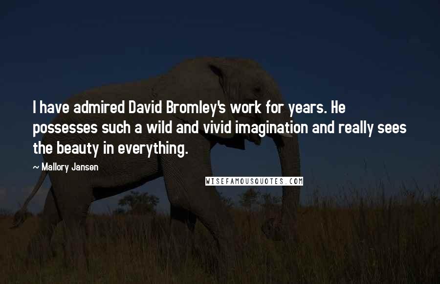 Mallory Jansen Quotes: I have admired David Bromley's work for years. He possesses such a wild and vivid imagination and really sees the beauty in everything.