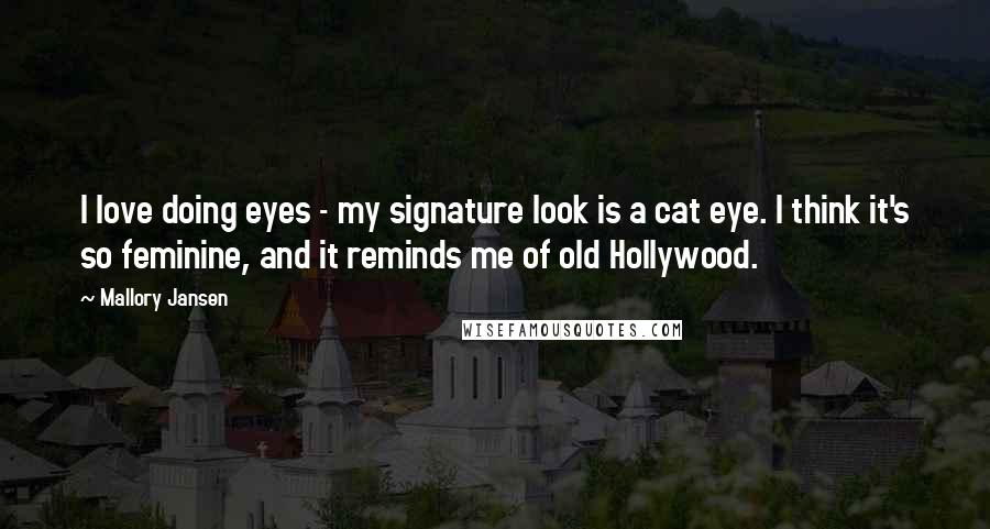 Mallory Jansen Quotes: I love doing eyes - my signature look is a cat eye. I think it's so feminine, and it reminds me of old Hollywood.