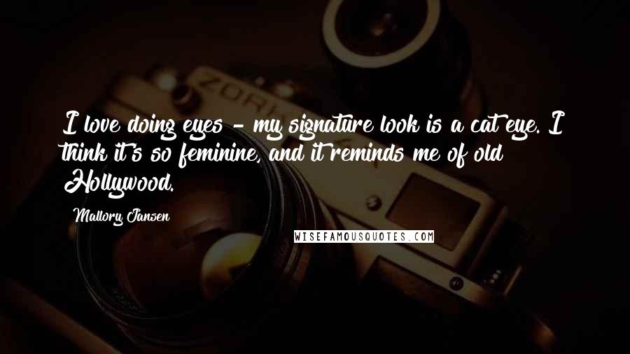 Mallory Jansen Quotes: I love doing eyes - my signature look is a cat eye. I think it's so feminine, and it reminds me of old Hollywood.