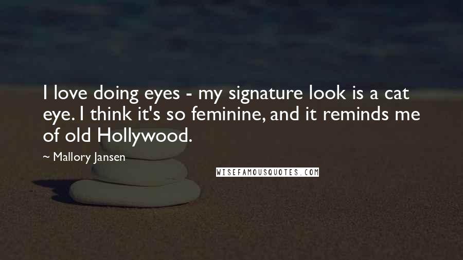 Mallory Jansen Quotes: I love doing eyes - my signature look is a cat eye. I think it's so feminine, and it reminds me of old Hollywood.