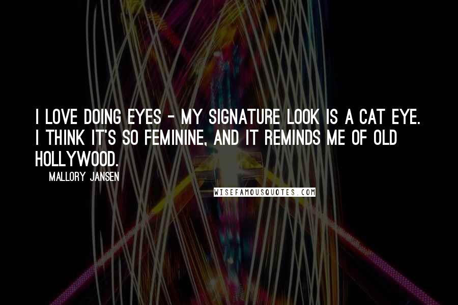 Mallory Jansen Quotes: I love doing eyes - my signature look is a cat eye. I think it's so feminine, and it reminds me of old Hollywood.