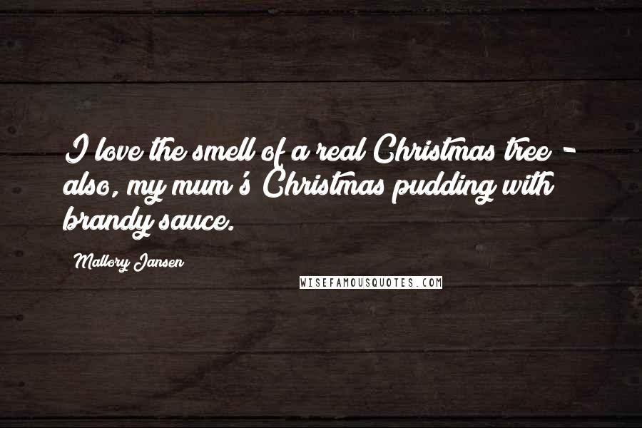 Mallory Jansen Quotes: I love the smell of a real Christmas tree - also, my mum's Christmas pudding with brandy sauce.