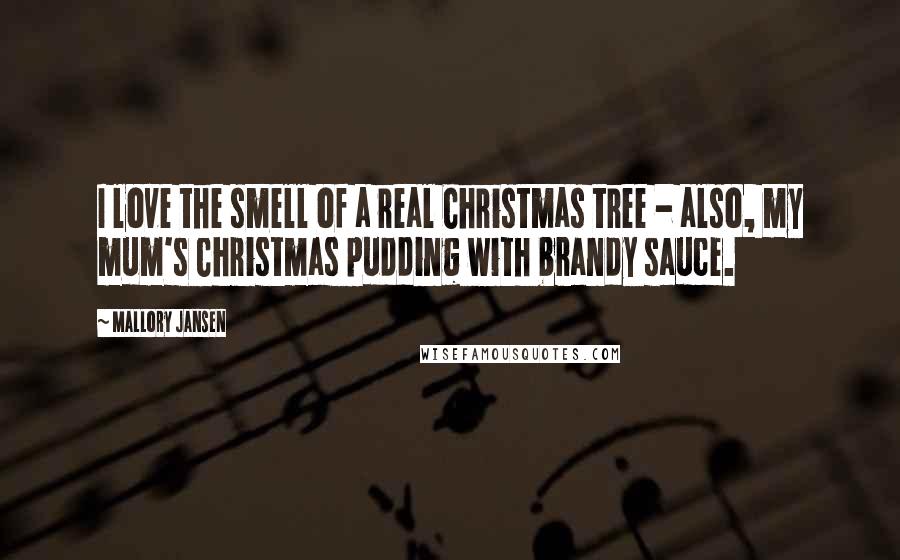 Mallory Jansen Quotes: I love the smell of a real Christmas tree - also, my mum's Christmas pudding with brandy sauce.