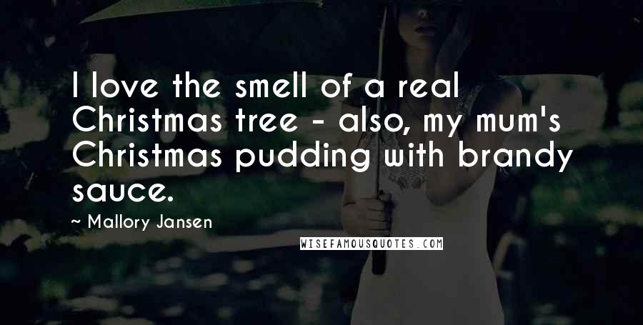 Mallory Jansen Quotes: I love the smell of a real Christmas tree - also, my mum's Christmas pudding with brandy sauce.