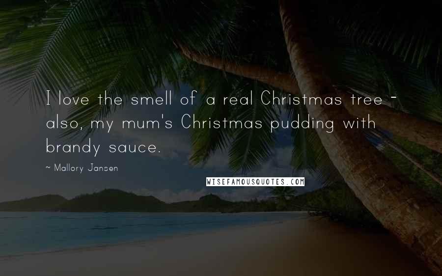 Mallory Jansen Quotes: I love the smell of a real Christmas tree - also, my mum's Christmas pudding with brandy sauce.