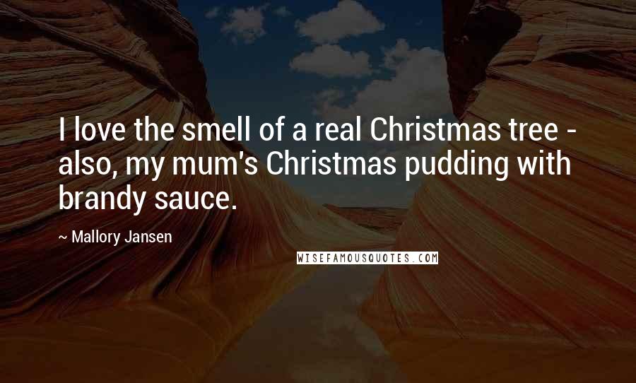 Mallory Jansen Quotes: I love the smell of a real Christmas tree - also, my mum's Christmas pudding with brandy sauce.