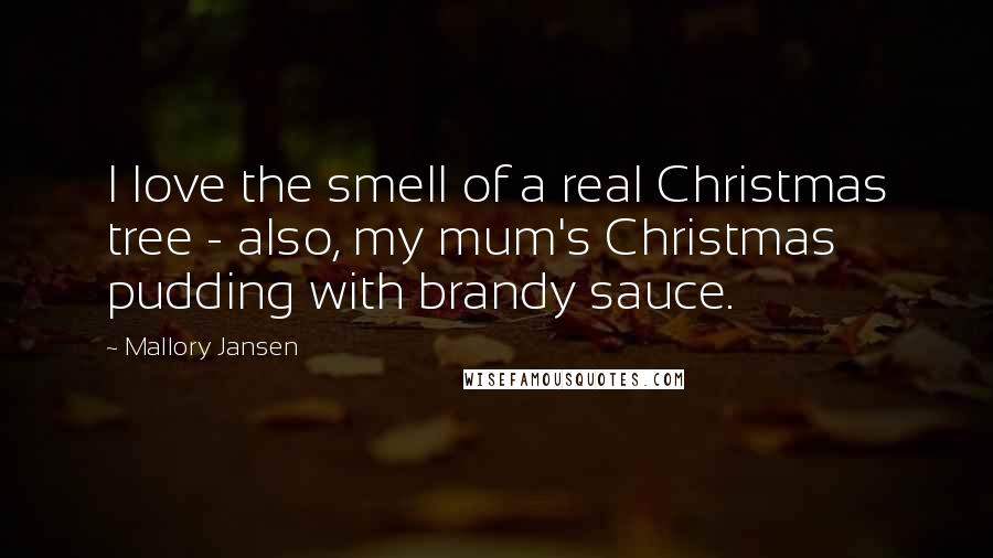 Mallory Jansen Quotes: I love the smell of a real Christmas tree - also, my mum's Christmas pudding with brandy sauce.