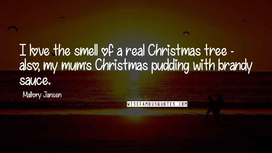 Mallory Jansen Quotes: I love the smell of a real Christmas tree - also, my mum's Christmas pudding with brandy sauce.