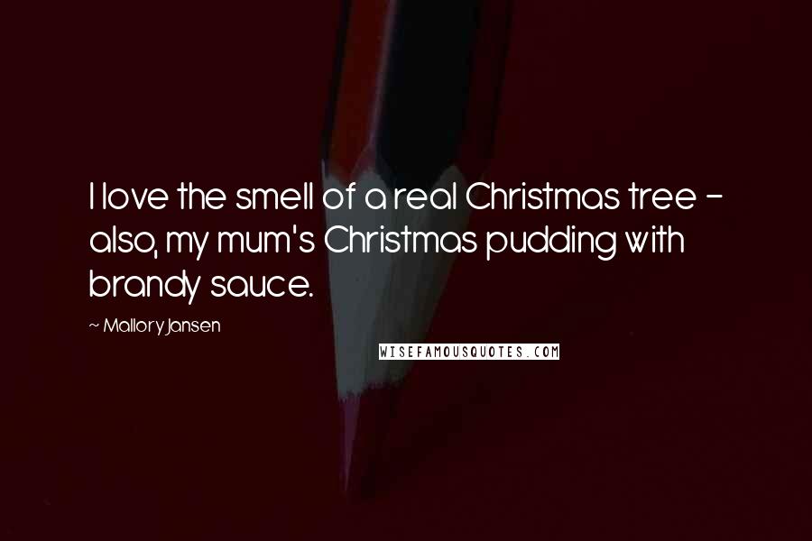Mallory Jansen Quotes: I love the smell of a real Christmas tree - also, my mum's Christmas pudding with brandy sauce.