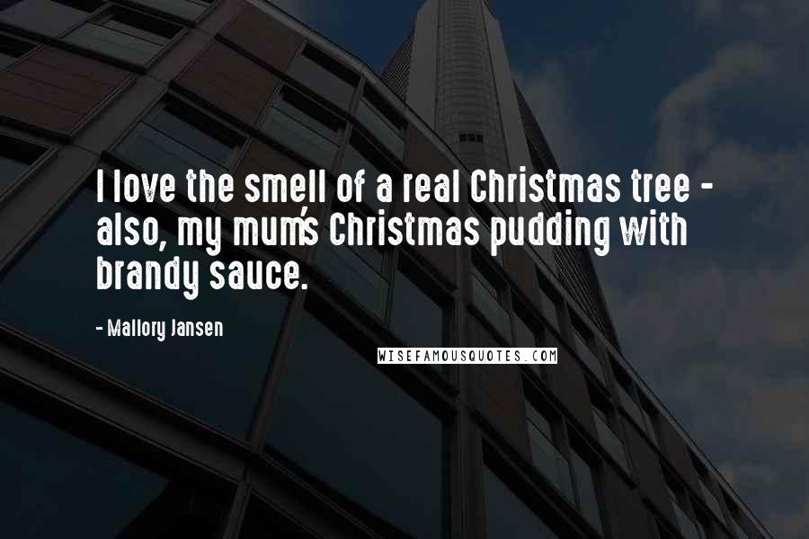 Mallory Jansen Quotes: I love the smell of a real Christmas tree - also, my mum's Christmas pudding with brandy sauce.