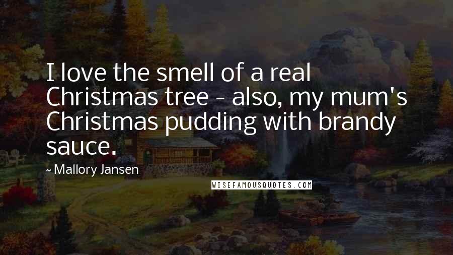 Mallory Jansen Quotes: I love the smell of a real Christmas tree - also, my mum's Christmas pudding with brandy sauce.
