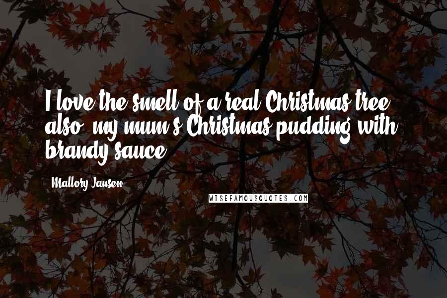 Mallory Jansen Quotes: I love the smell of a real Christmas tree - also, my mum's Christmas pudding with brandy sauce.