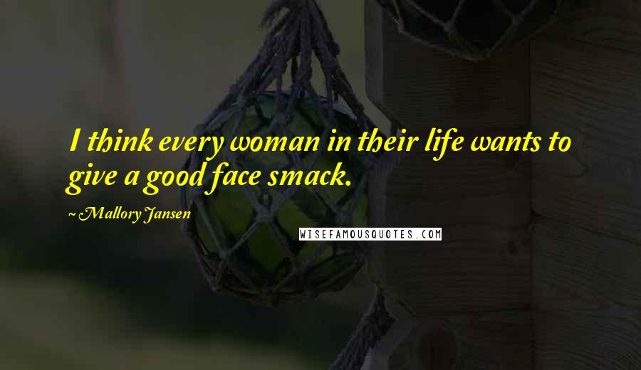 Mallory Jansen Quotes: I think every woman in their life wants to give a good face smack.