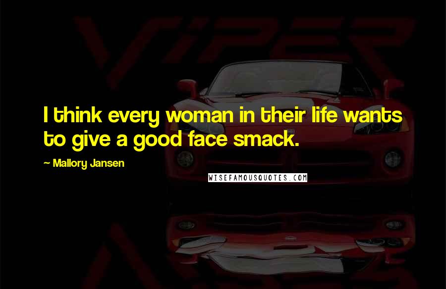 Mallory Jansen Quotes: I think every woman in their life wants to give a good face smack.