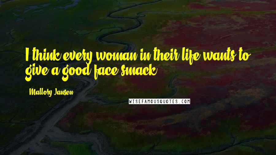 Mallory Jansen Quotes: I think every woman in their life wants to give a good face smack.