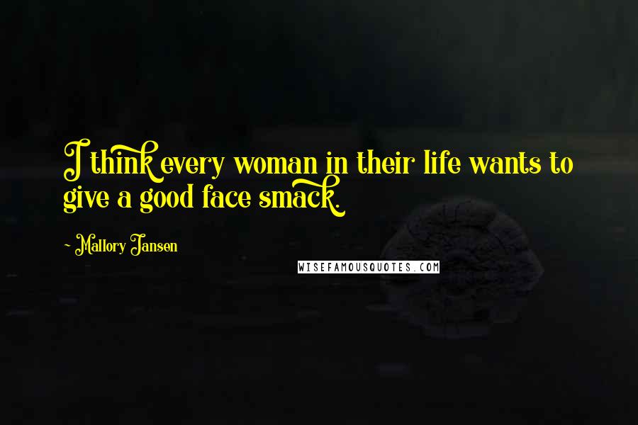 Mallory Jansen Quotes: I think every woman in their life wants to give a good face smack.