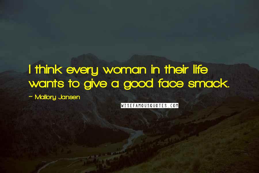 Mallory Jansen Quotes: I think every woman in their life wants to give a good face smack.