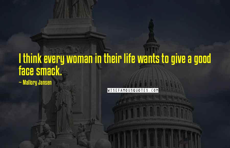 Mallory Jansen Quotes: I think every woman in their life wants to give a good face smack.