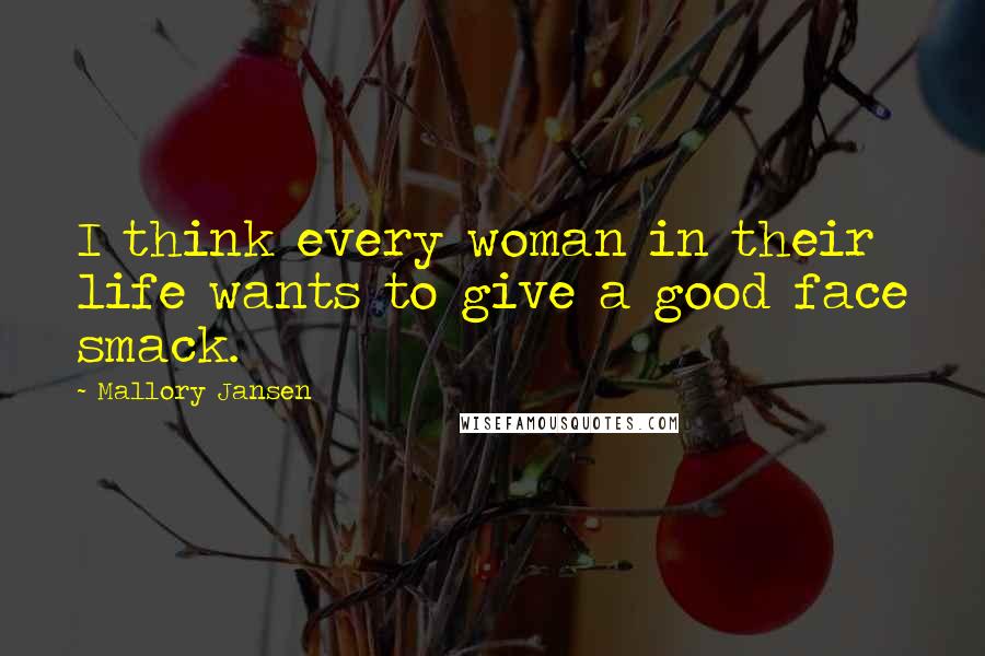 Mallory Jansen Quotes: I think every woman in their life wants to give a good face smack.