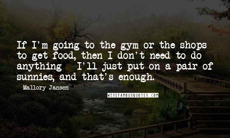 Mallory Jansen Quotes: If I'm going to the gym or the shops to get food, then I don't need to do anything - I'll just put on a pair of sunnies, and that's enough.