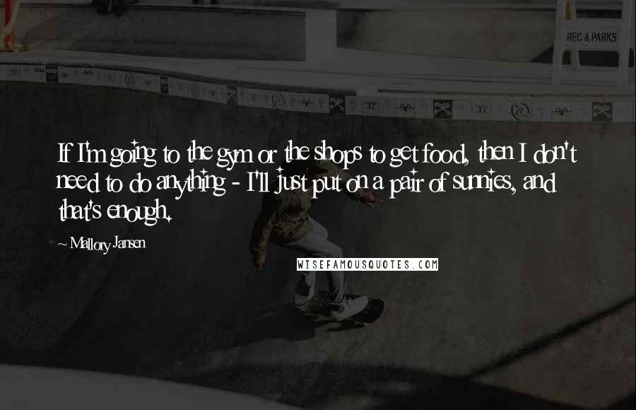 Mallory Jansen Quotes: If I'm going to the gym or the shops to get food, then I don't need to do anything - I'll just put on a pair of sunnies, and that's enough.