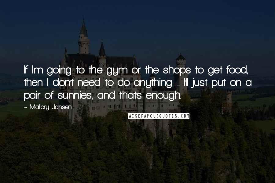 Mallory Jansen Quotes: If I'm going to the gym or the shops to get food, then I don't need to do anything - I'll just put on a pair of sunnies, and that's enough.