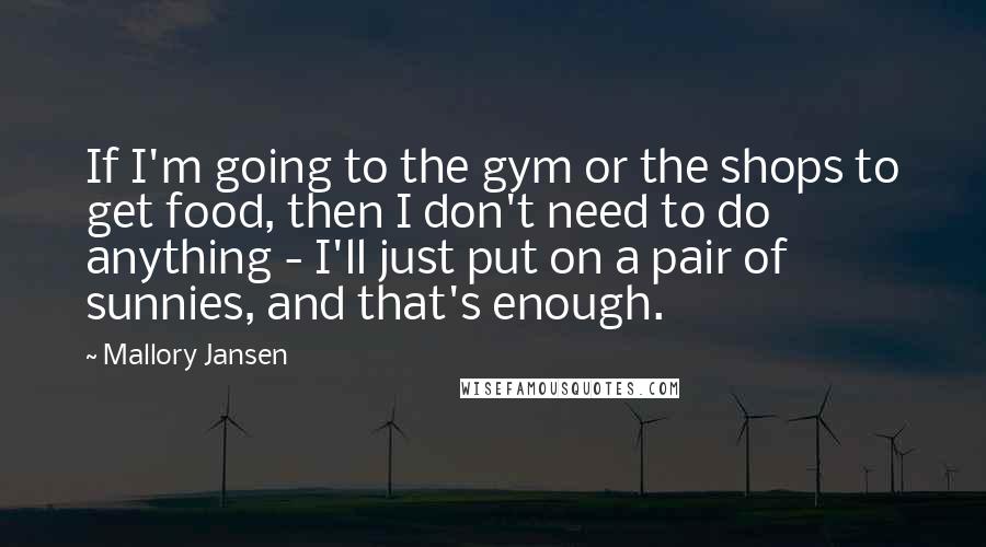 Mallory Jansen Quotes: If I'm going to the gym or the shops to get food, then I don't need to do anything - I'll just put on a pair of sunnies, and that's enough.