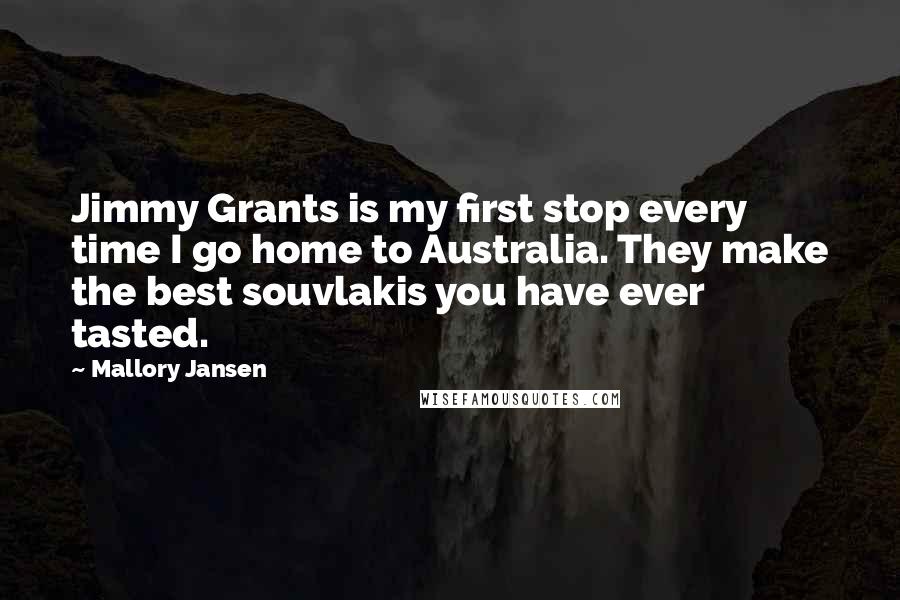Mallory Jansen Quotes: Jimmy Grants is my first stop every time I go home to Australia. They make the best souvlakis you have ever tasted.
