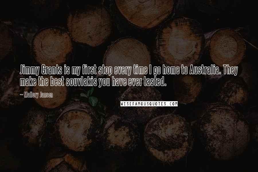 Mallory Jansen Quotes: Jimmy Grants is my first stop every time I go home to Australia. They make the best souvlakis you have ever tasted.