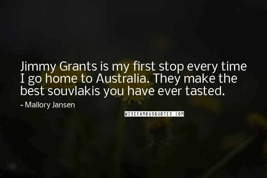 Mallory Jansen Quotes: Jimmy Grants is my first stop every time I go home to Australia. They make the best souvlakis you have ever tasted.