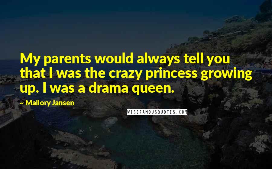 Mallory Jansen Quotes: My parents would always tell you that I was the crazy princess growing up. I was a drama queen.