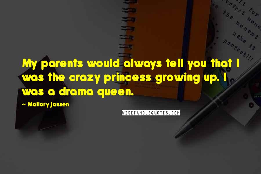 Mallory Jansen Quotes: My parents would always tell you that I was the crazy princess growing up. I was a drama queen.