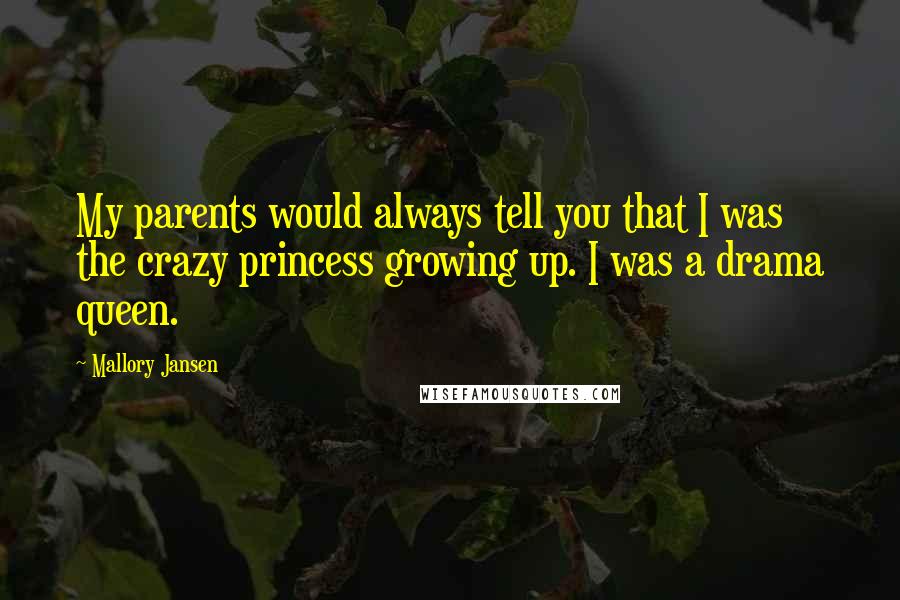 Mallory Jansen Quotes: My parents would always tell you that I was the crazy princess growing up. I was a drama queen.