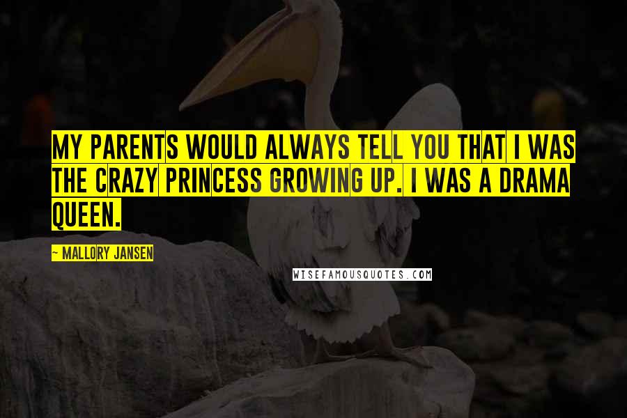 Mallory Jansen Quotes: My parents would always tell you that I was the crazy princess growing up. I was a drama queen.