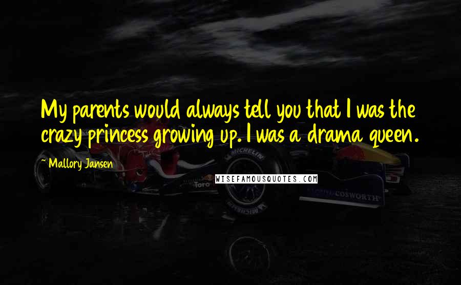 Mallory Jansen Quotes: My parents would always tell you that I was the crazy princess growing up. I was a drama queen.