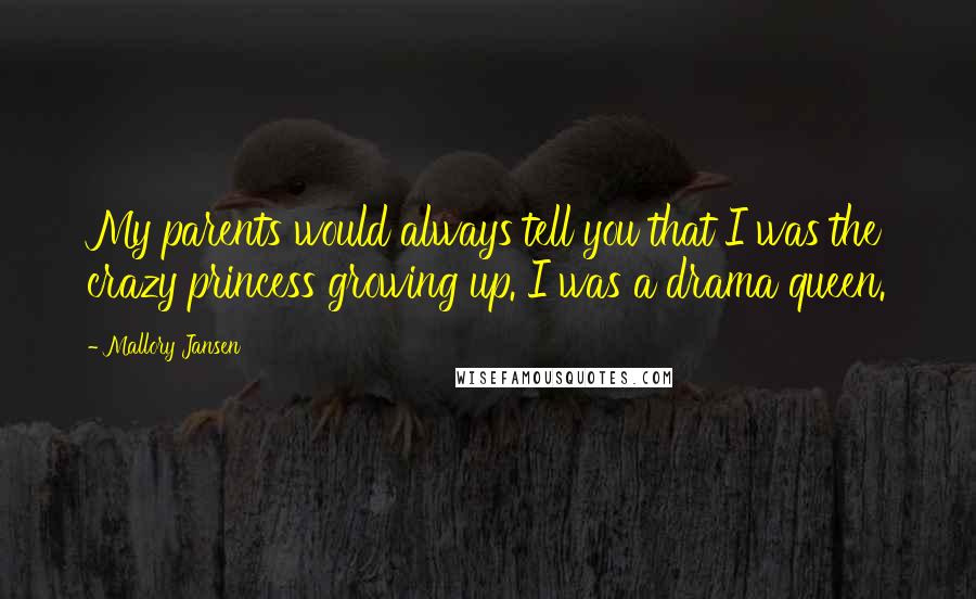 Mallory Jansen Quotes: My parents would always tell you that I was the crazy princess growing up. I was a drama queen.