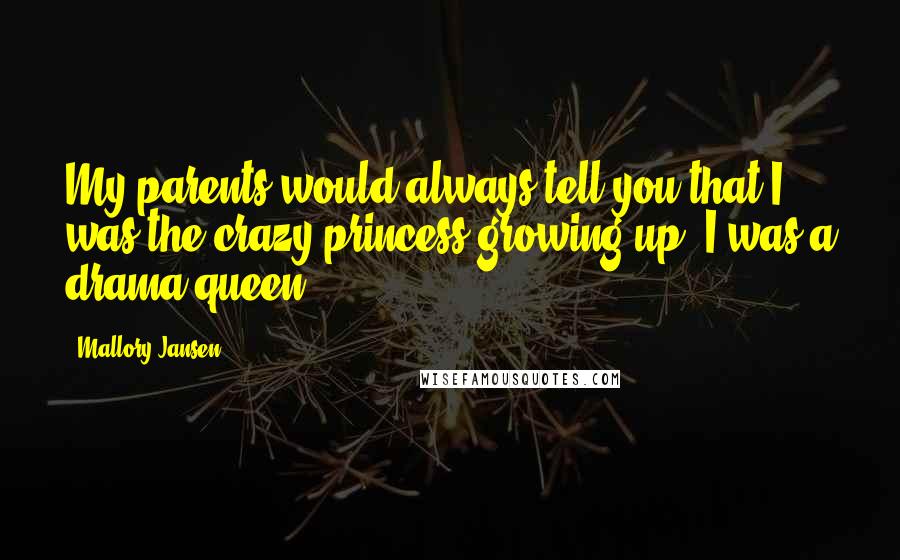 Mallory Jansen Quotes: My parents would always tell you that I was the crazy princess growing up. I was a drama queen.