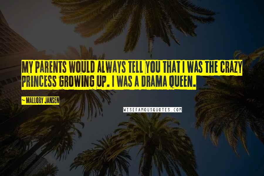 Mallory Jansen Quotes: My parents would always tell you that I was the crazy princess growing up. I was a drama queen.