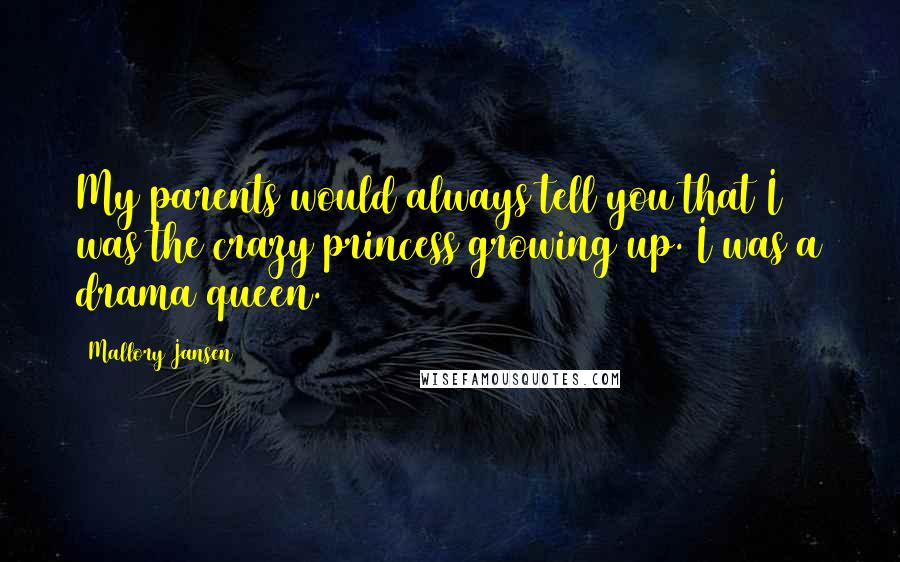 Mallory Jansen Quotes: My parents would always tell you that I was the crazy princess growing up. I was a drama queen.