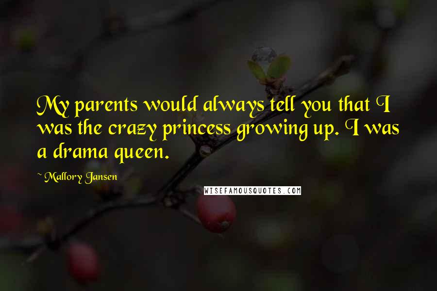 Mallory Jansen Quotes: My parents would always tell you that I was the crazy princess growing up. I was a drama queen.