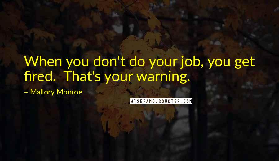 Mallory Monroe Quotes: When you don't do your job, you get fired.  That's your warning.