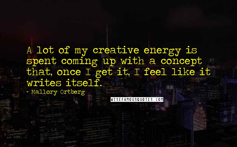 Mallory Ortberg Quotes: A lot of my creative energy is spent coming up with a concept that, once I get it, I feel like it writes itself.