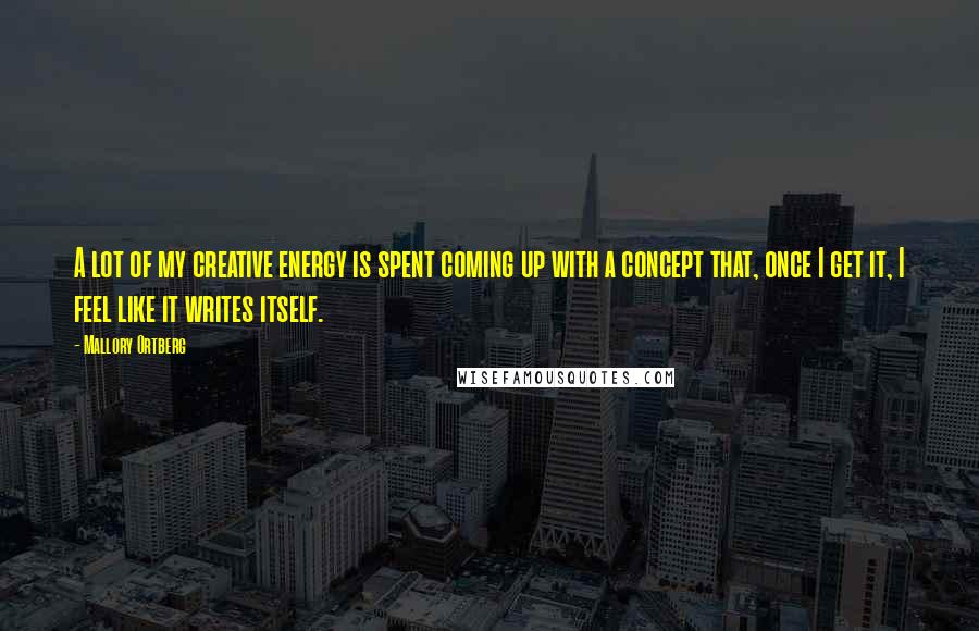 Mallory Ortberg Quotes: A lot of my creative energy is spent coming up with a concept that, once I get it, I feel like it writes itself.