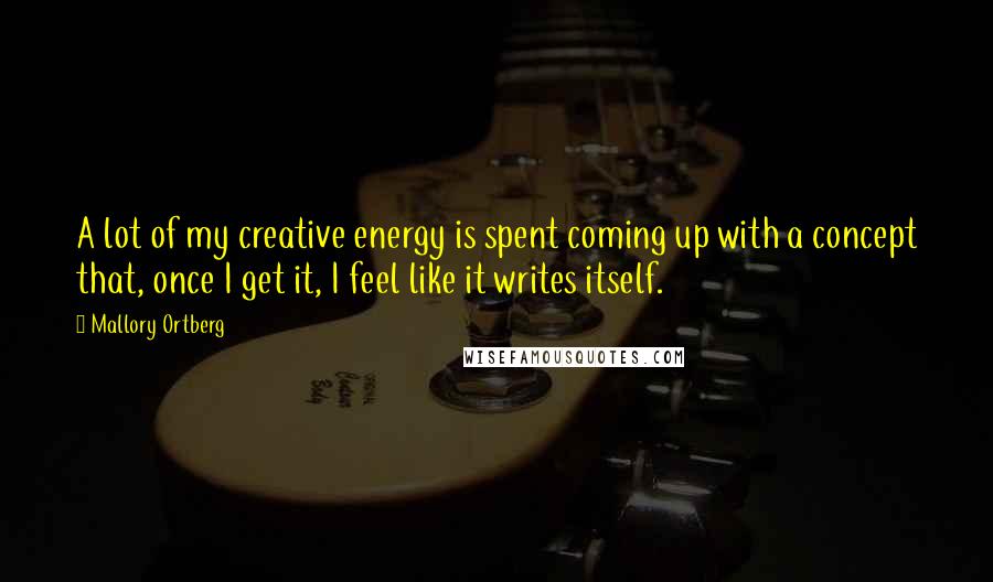 Mallory Ortberg Quotes: A lot of my creative energy is spent coming up with a concept that, once I get it, I feel like it writes itself.