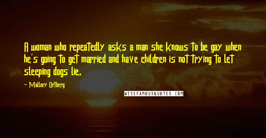 Mallory Ortberg Quotes: A woman who repeatedly asks a man she knows to be gay when he's going to get married and have children is not trying to let sleeping dogs lie.