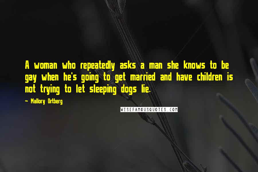 Mallory Ortberg Quotes: A woman who repeatedly asks a man she knows to be gay when he's going to get married and have children is not trying to let sleeping dogs lie.