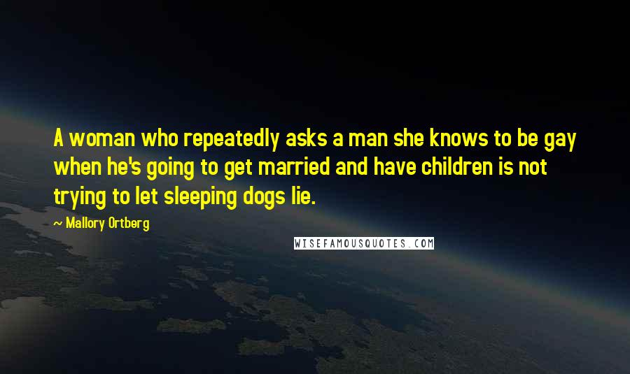 Mallory Ortberg Quotes: A woman who repeatedly asks a man she knows to be gay when he's going to get married and have children is not trying to let sleeping dogs lie.